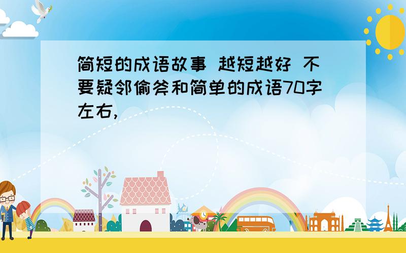 简短的成语故事 越短越好 不要疑邻偷斧和简单的成语70字左右,