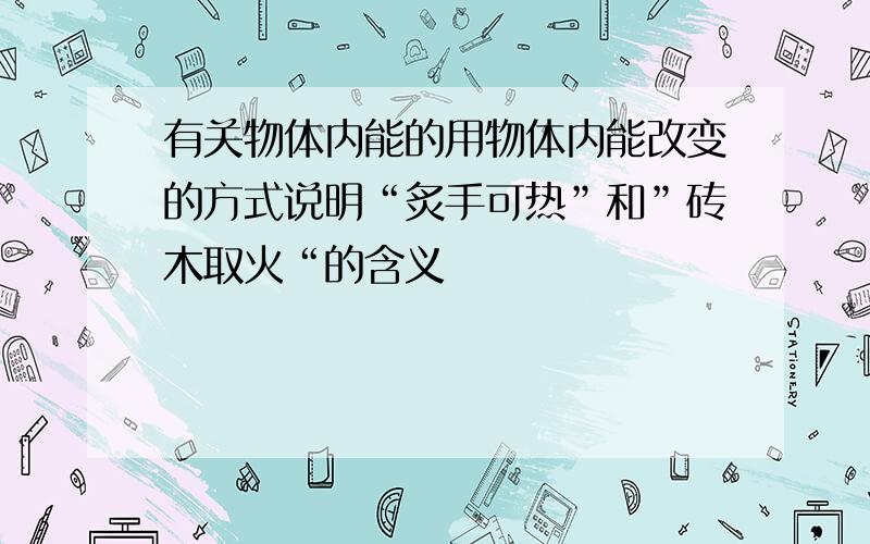 有关物体内能的用物体内能改变的方式说明“炙手可热”和”砖木取火“的含义