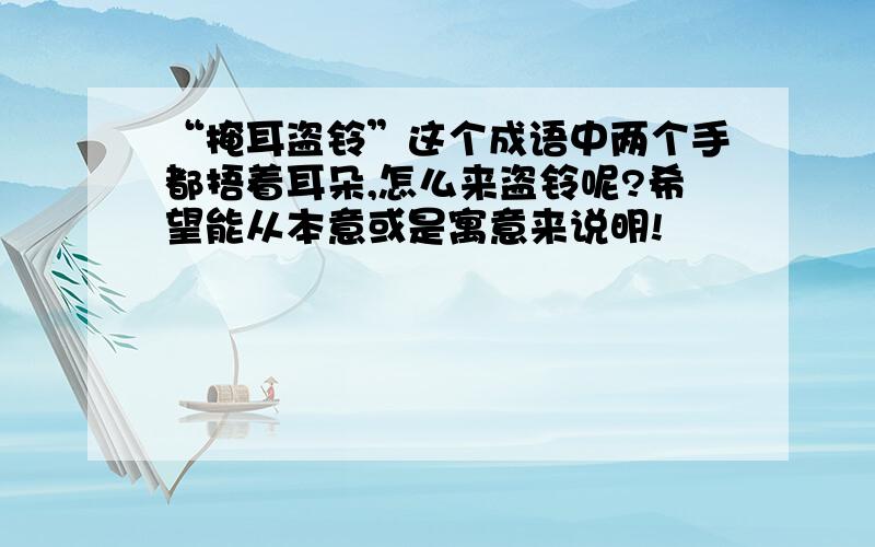 “掩耳盗铃”这个成语中两个手都捂着耳朵,怎么来盗铃呢?希望能从本意或是寓意来说明!