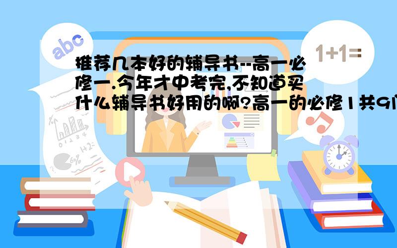 推荐几本好的辅导书--高一必修一.今年才中考完,不知道买什么辅导书好用的啊?高一的必修1共9门课,用得着全部买吗?英语牛津,目前就买了数学,是王后雄学案.还有,辅导书不要做题的,全要讲