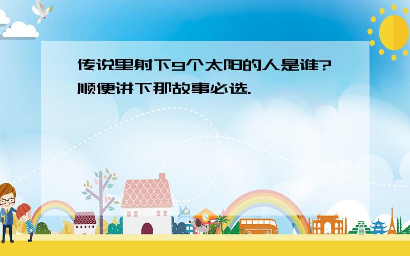 传说里射下9个太阳的人是谁?顺便讲下那故事必选.