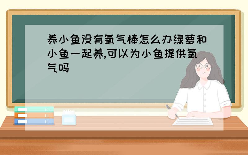 养小鱼没有氧气棒怎么办绿萝和小鱼一起养,可以为小鱼提供氧气吗