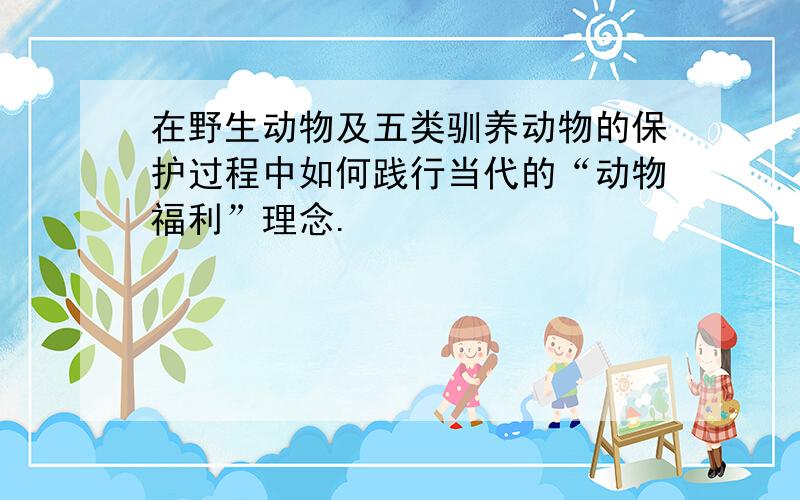 在野生动物及五类驯养动物的保护过程中如何践行当代的“动物福利”理念.