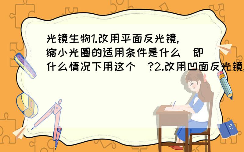 光镜生物1.改用平面反光镜,缩小光圈的适用条件是什么（即什么情况下用这个）?2.改用凹面反光镜,放大光圈的适用条件是什么（即什么情况下用这个）?