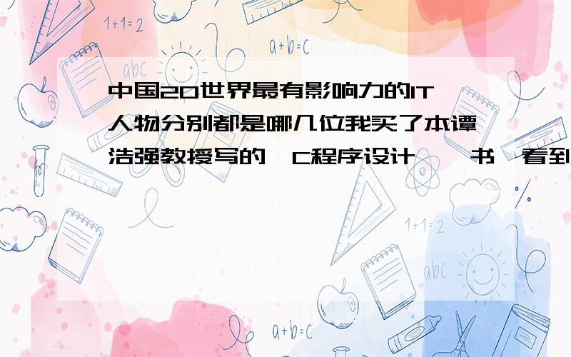 中国20世界最有影响力的IT人物分别都是哪几位我买了本谭浩强教授写的《C程序设计》一书,看到书的背面上写到这样一句话：“《计算机世界》报组织的”世纪评选“把他评为我国”20世纪