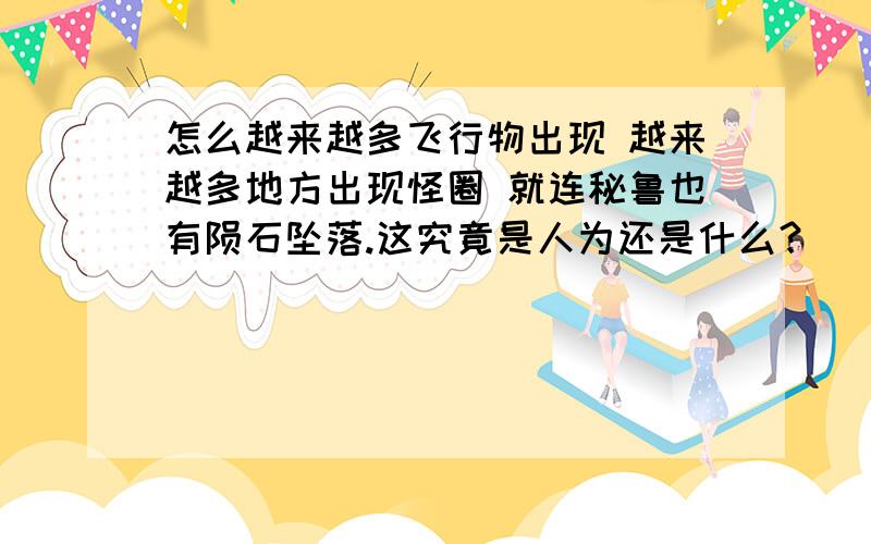 怎么越来越多飞行物出现 越来越多地方出现怪圈 就连秘鲁也有陨石坠落.这究竟是人为还是什么？