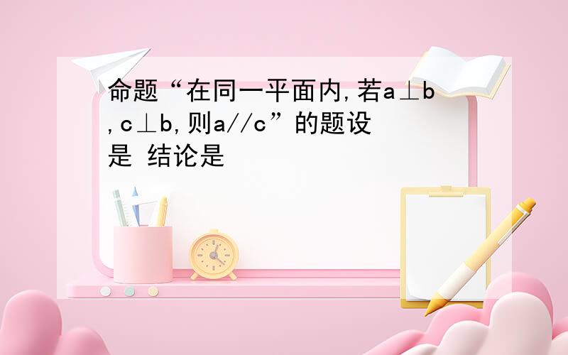 命题“在同一平面内,若a⊥b,c⊥b,则a//c”的题设是 结论是