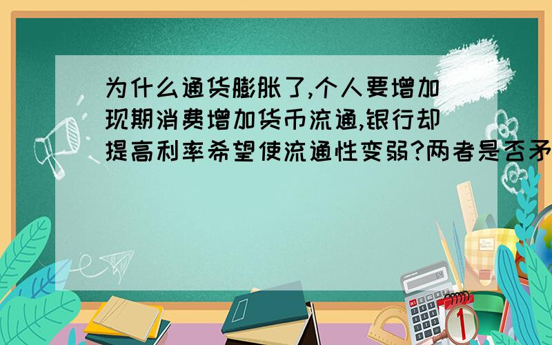 为什么通货膨胀了,个人要增加现期消费增加货币流通,银行却提高利率希望使流通性变弱?两者是否矛盾?.