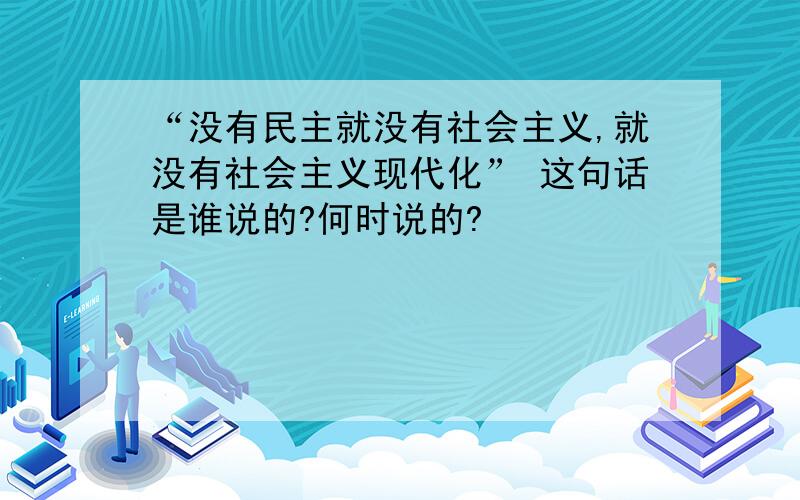 “没有民主就没有社会主义,就没有社会主义现代化” 这句话是谁说的?何时说的?