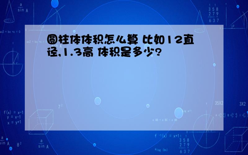 圆柱体体积怎么算 比如12直径,1.3高 体积是多少?