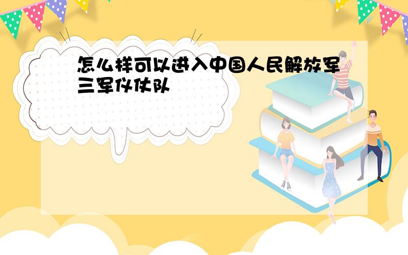 怎么样可以进入中国人民解放军三军仪仗队