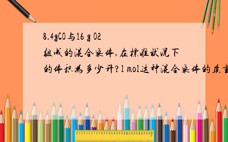 8．4gCO与16 g O2组成的混合气体,在标准状况下的体积为多少升?l mol这种混合气体的质量是多少克?答案是17.92和30.5 是8.4g，不是4g