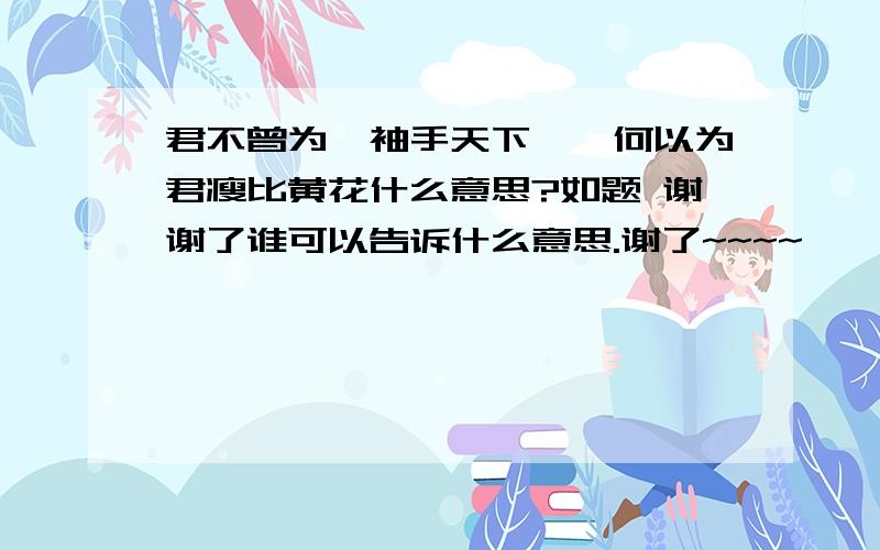 君不曾为妾袖手天下,妾何以为君瘦比黄花什么意思?如题 谢谢了谁可以告诉什么意思.谢了~~~~