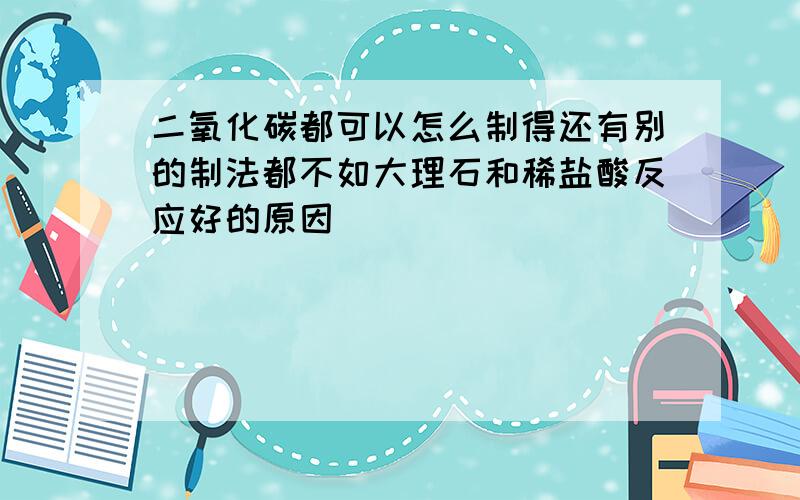 二氧化碳都可以怎么制得还有别的制法都不如大理石和稀盐酸反应好的原因