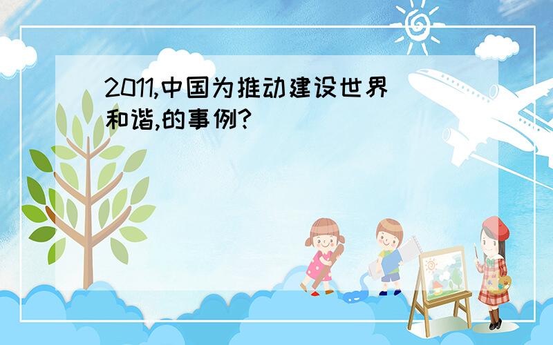 2011,中国为推动建设世界和谐,的事例?