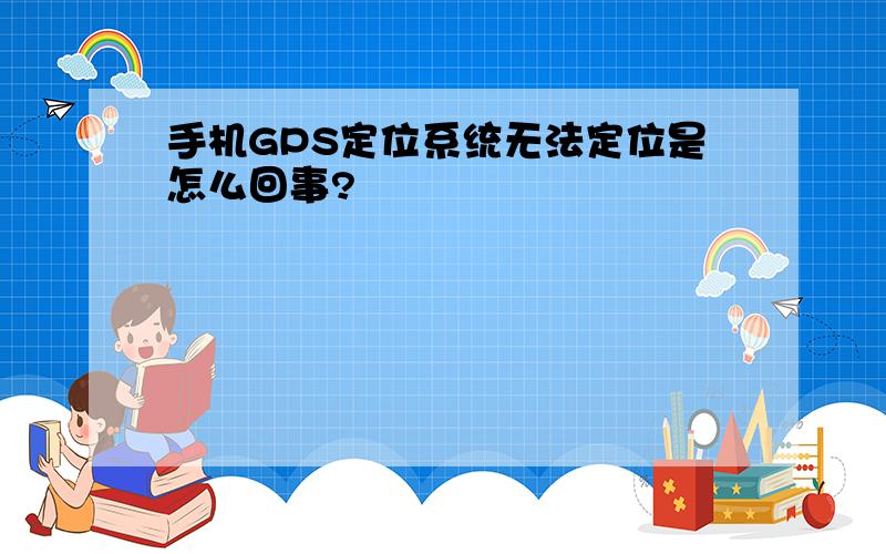 手机GPS定位系统无法定位是怎么回事?