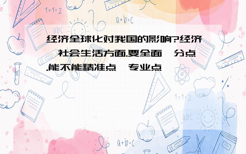 经济全球化对我国的影响?经济,社会生活方面.要全面,分点.能不能精准点,专业点