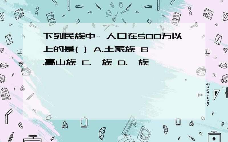 下列民族中,人口在500万以上的是( ) A.土家族 B.高山族 C.瑶族 D.傣族