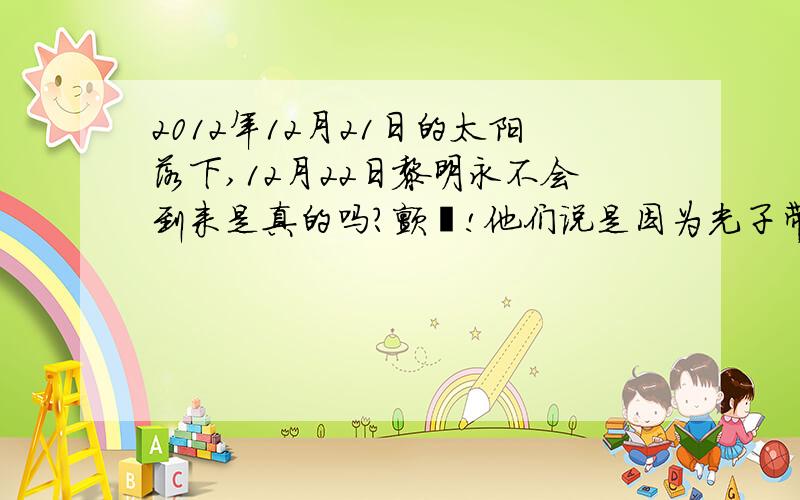 2012年12月21日的太阳落下,12月22日黎明永不会到来是真的吗?颤傃!他们说是因为光子带的缘故，地球正在进入光子带 — 在2012年之正好是冰河时期的一个周期,人类将进入光子带,其中一段时间