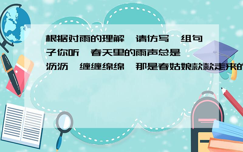 根据对雨的理解,请仿写一组句子你听,春天里的雨声总是淅淅沥沥,缠缠绵绵,那是春姑娘款款走来的脚步声.你听,夏日里的雨声总是呼啸而来,轰然而去,那是铿锵有力威风锣鼓.你听,你听,