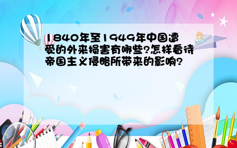 1840年至1949年中国遭受的外来损害有哪些?怎样看待帝国主义侵略所带来的影响?