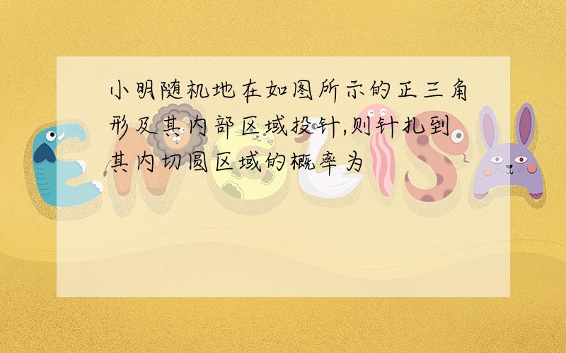 小明随机地在如图所示的正三角形及其内部区域投针,则针扎到其内切圆区域的概率为