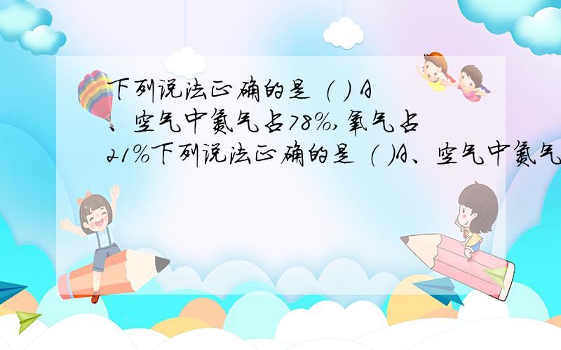 下列说法正确的是 （ ） A、空气中氮气占78%,氧气占21%下列说法正确的是 （ ）A、空气中氮气占78%,氧气占21% B、拉瓦锡通过定量实验得出了空气是由氧气和氮气组成的结论C、二氧化碳是污染