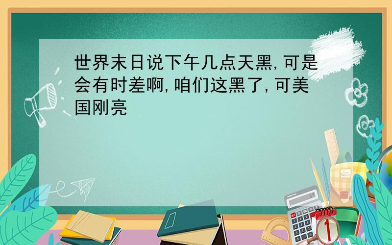 世界末日说下午几点天黑,可是会有时差啊,咱们这黑了,可美国刚亮