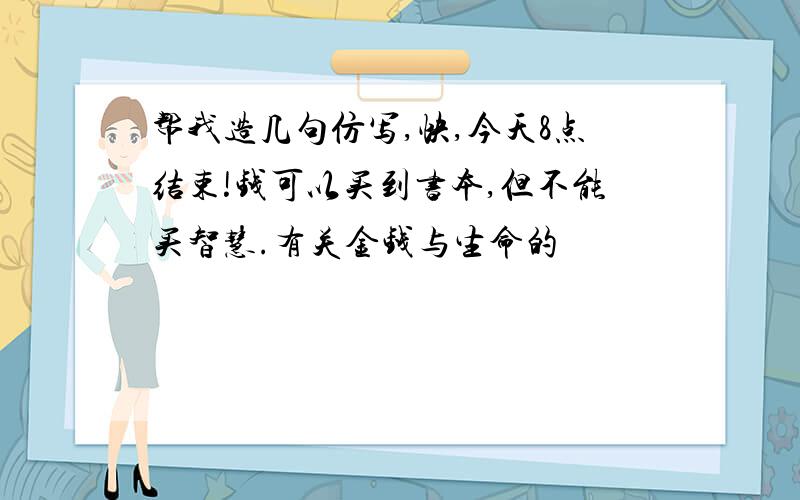 帮我造几句仿写,快,今天8点结束!钱可以买到书本,但不能买智慧.有关金钱与生命的