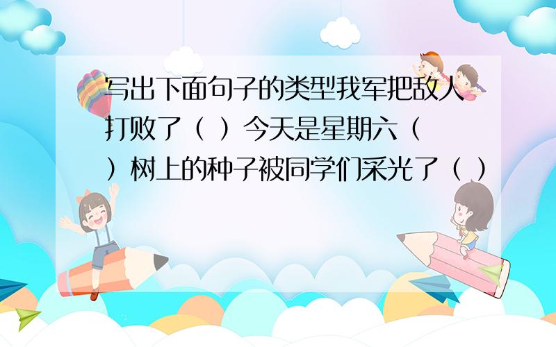 写出下面句子的类型我军把敌人打败了（ ）今天是星期六（ ）树上的种子被同学们采光了（ ）