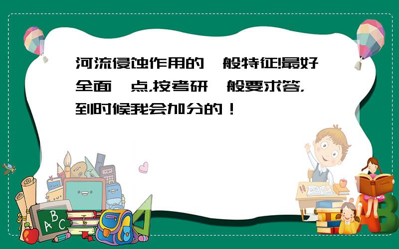 河流侵蚀作用的一般特征!最好全面一点，按考研一般要求答，到时候我会加分的！