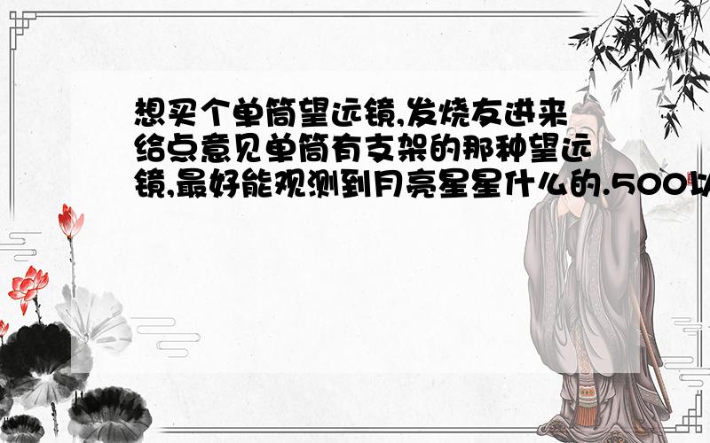 想买个单筒望远镜,发烧友进来给点意见单筒有支架的那种望远镜,最好能观测到月亮星星什么的.500以内推荐个牌子,平时无聊玩玩不需要太专业还有什么折射式反射式 不太懂,求热心人解释