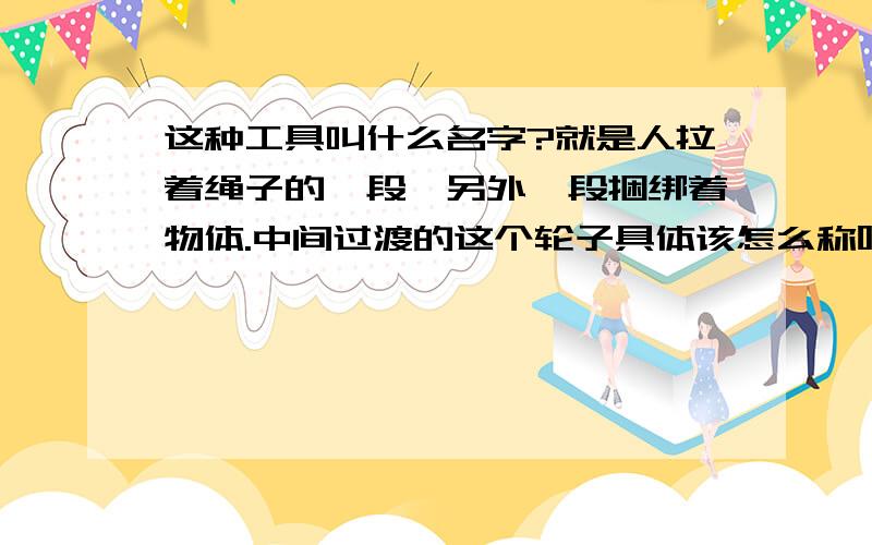 这种工具叫什么名字?就是人拉着绳子的一段,另外一段捆绑着物体.中间过渡的这个轮子具体该怎么称呼?