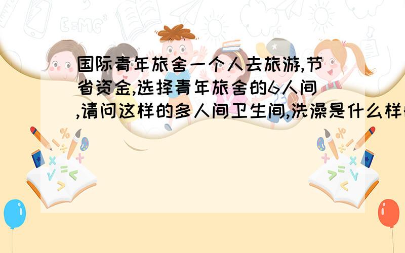 国际青年旅舍一个人去旅游,节省资金,选择青年旅舍的6人间,请问这样的多人间卫生间,洗澡是什么样的?关键是安全吗,我的贵重物品放在哪啊!毕竟出门在外,防人之心不可无啊!