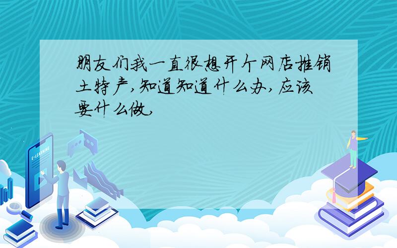 朋友们我一直很想开个网店推销土特产,知道知道什么办,应该要什么做,