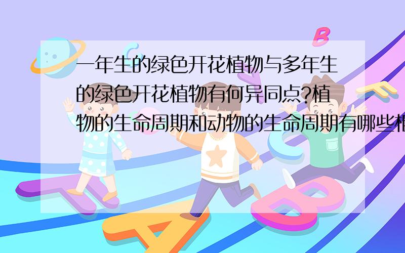 一年生的绿色开花植物与多年生的绿色开花植物有何异同点?植物的生命周期和动物的生命周期有哪些相似的地方?这说明了什么?