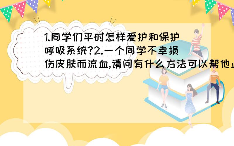 1.同学们平时怎样爱护和保护呼吸系统?2.一个同学不幸损伤皮肤而流血,请问有什么方法可以帮他止血?