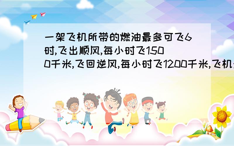 一架飞机所带的燃油最多可飞6时,飞出顺风,每小时飞1500千米,飞回逆风,每小时飞1200千米,飞机最多飞多千米就应往回飞