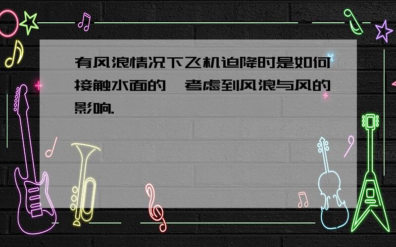 有风浪情况下飞机迫降时是如何接触水面的,考虑到风浪与风的影响.