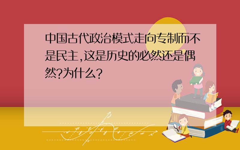 中国古代政治模式走向专制而不是民主,这是历史的必然还是偶然?为什么?