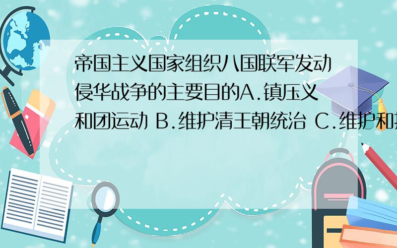 帝国主义国家组织八国联军发动侵华战争的主要目的A.镇压义和团运动 B.维护清王朝统治 C.维护和扩大在华权益 D.迫使清政府妥协