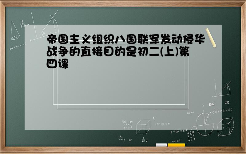 帝国主义组织八国联军发动侵华战争的直接目的是初二(上)第四课