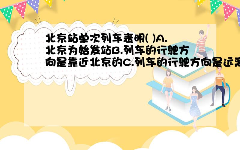 北京站单次列车表明( )A.北京为始发站B.列车的行驶方向是靠近北京的C.列车的行驶方向是远离北京的D.北京为