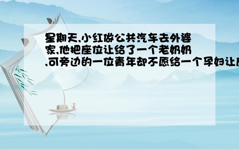 星期天,小红做公共汽车去外婆家,他把座位让给了一个老奶奶,可旁边的一位青年却不愿给一个孕妇让座.如果你是小红,你会更那个人说些什么.用几句话写下来急.