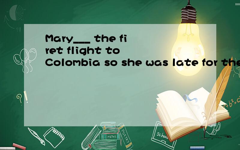 Mary___ the firet flight to Colombia so she was late for the meeting.A.was missing B.has missed C.is missing D.had missed