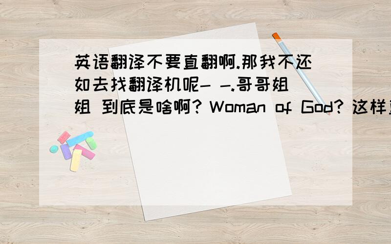 英语翻译不要直翻啊.那我不还如去找翻译机呢- -.哥哥姐姐 到底是啥啊？Woman of God？这样直接翻译行么？