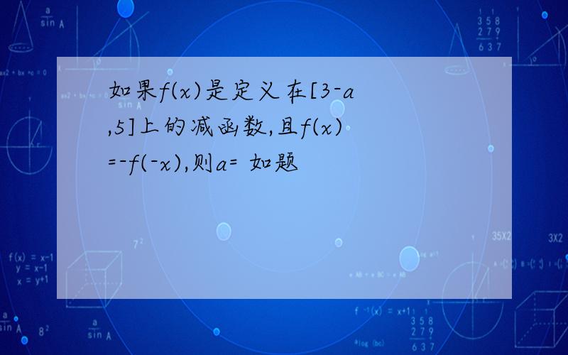 如果f(x)是定义在[3-a,5]上的减函数,且f(x)=-f(-x),则a= 如题