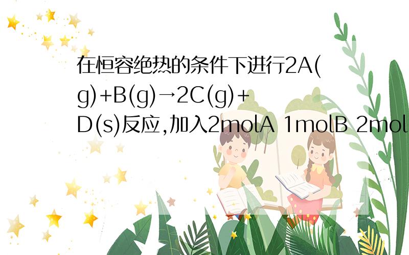 在恒容绝热的条件下进行2A(g)+B(g)→2C(g)+D(s)反应,加入2molA 1molB 2molC 达到平衡时压强升高.在恒容绝热的条件下进行2A(g)+B(g)→2C(g)+D(s)反应,加入2molA 1molB 2molC 达到平衡时压强升高.根据上面条件