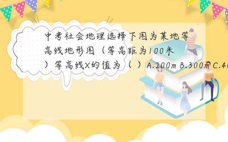 中考社会地理选择下图为某地等高线地形图（等高距为100米）等高线X的值为（ ）A.200m B.300m C.400m D.无法确定