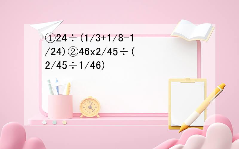 ①24÷(1/3+1/8-1/24)②46x2/45÷(2/45÷1/46)